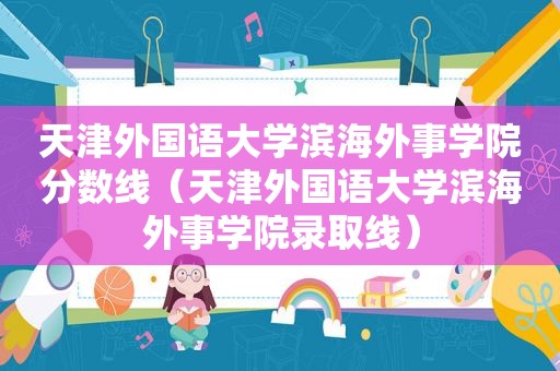 天津外国语大学滨海外事学院分数线（天津外国语大学滨海外事学院录取线）