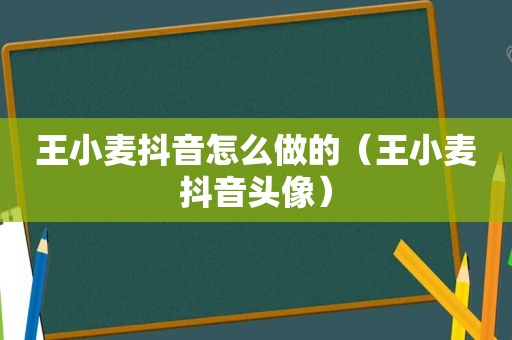 王小麦抖音怎么做的（王小麦抖音头像）