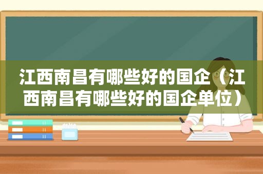 江西南昌有哪些好的国企（江西南昌有哪些好的国企单位）