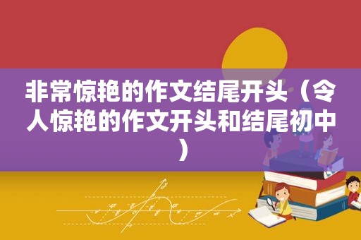 非常惊艳的作文结尾开头（令人惊艳的作文开头和结尾初中）