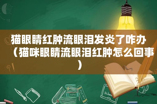 猫眼睛红肿流眼泪发炎了咋办（猫咪眼睛流眼泪红肿怎么回事）