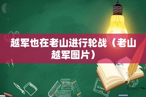 越军也在老山进行轮战（老山越军图片）