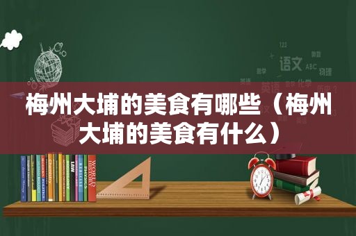 梅州大埔的美食有哪些（梅州大埔的美食有什么）