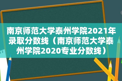 南京师范大学泰州学院2021年录取分数线（南京师范大学泰州学院2020专业分数线）