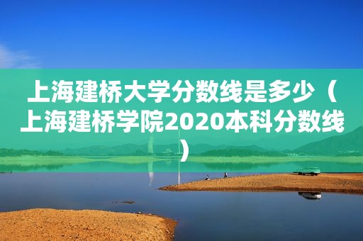 上海建桥大学分数线是多少（上海建桥学院2020本科分数线）