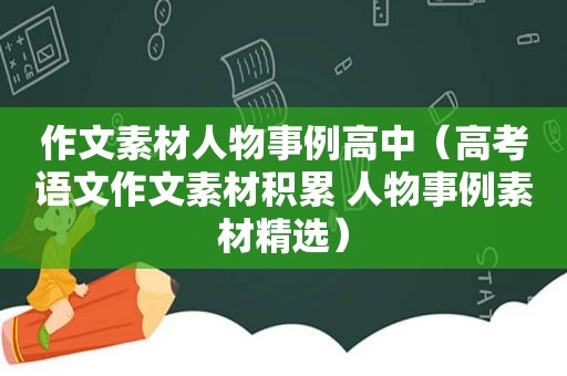 作文素材人物事例高中（高考语文作文素材积累 人物事例素材 *** ）