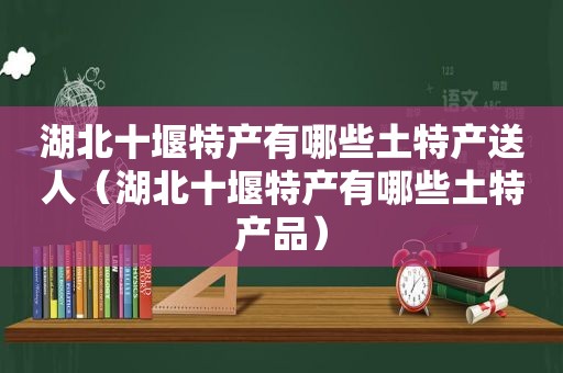 湖北十堰特产有哪些土特产送人（湖北十堰特产有哪些土特产品）