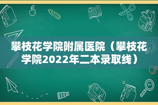 攀枝花学院附属医院（攀枝花学院2022年二本录取线）