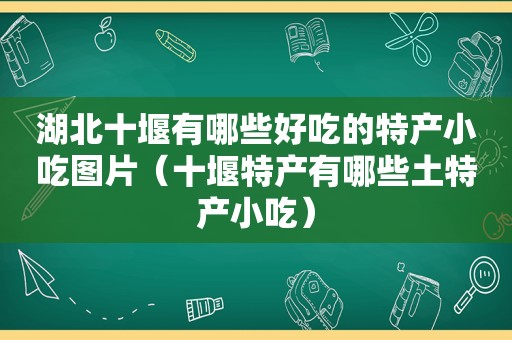 湖北十堰有哪些好吃的特产小吃图片（十堰特产有哪些土特产小吃）