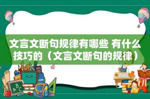 文言文断句规律有哪些 有什么技巧的（文言文断句的规律）