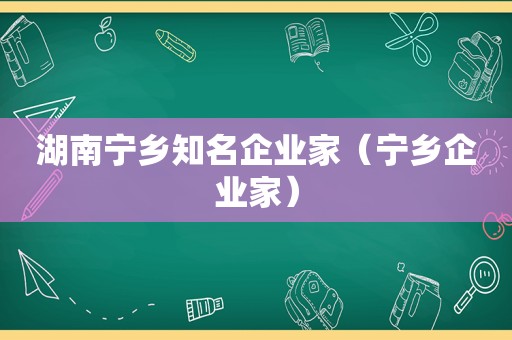 湖南宁乡知名企业家（宁乡企业家）