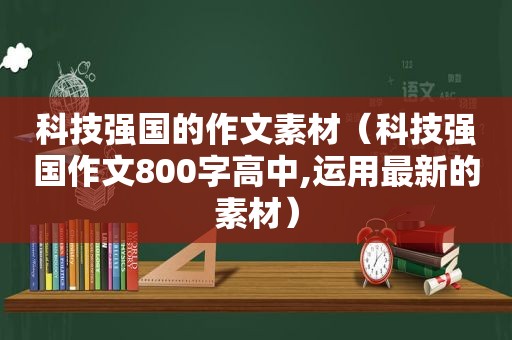 科技强国的作文素材（科技强国作文800字高中,运用最新的素材）