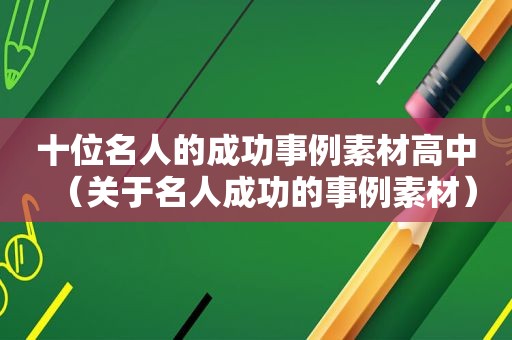 十位名人的成功事例素材高中（关于名人成功的事例素材）