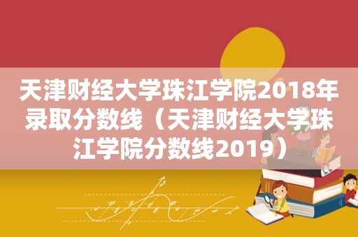 天津财经大学珠江学院2018年录取分数线（天津财经大学珠江学院分数线2019）