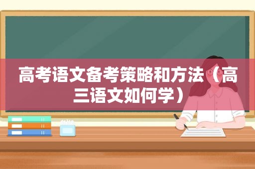 高考语文备考策略和方法（高三语文如何学）