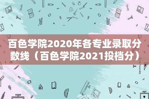 百色学院2020年各专业录取分数线（百色学院2021投档分）