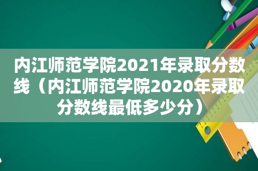 内江师范学院2021年录取分数线（内江师范学院2020年录取分数线最低多少分）