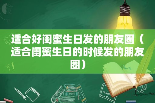 适合好闺蜜生日发的朋友圈（适合闺蜜生日的时候发的朋友圈）