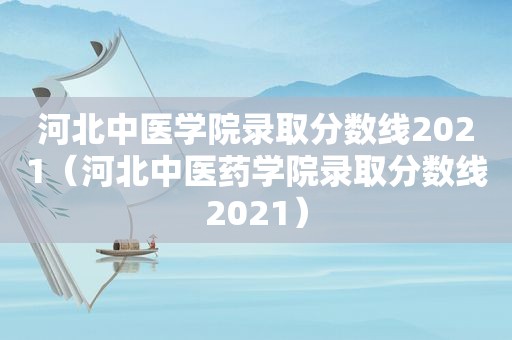 河北中医学院录取分数线2021（河北中医药学院录取分数线2021）