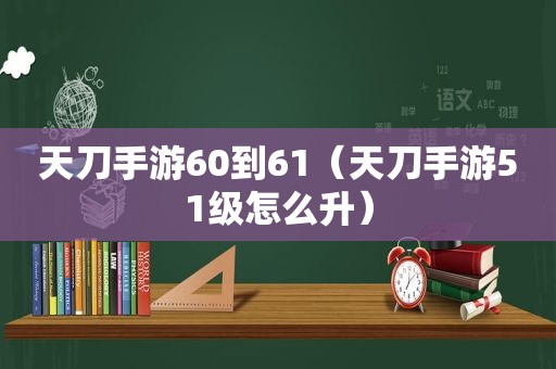 天刀手游60到61（天刀手游51级怎么升）