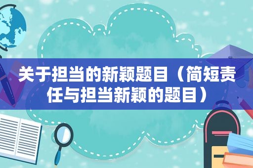 关于担当的新颖题目（简短责任与担当新颖的题目）