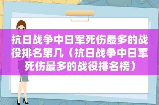 抗日战争中日军死伤最多的战役排名第几（抗日战争中日军死伤最多的战役排名榜）