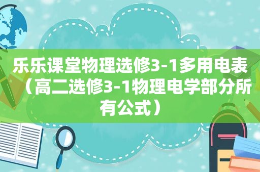 乐乐课堂物理选修3-1多用电表（高二选修3-1物理电学部分所有公式）