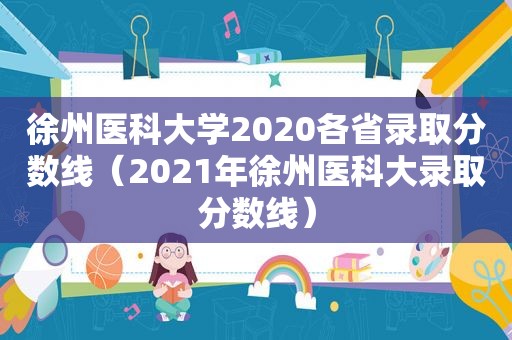 徐州医科大学2020各省录取分数线（2021年徐州医科大录取分数线）