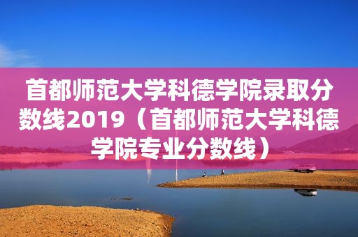 首都师范大学科德学院录取分数线2019（首都师范大学科德学院专业分数线）