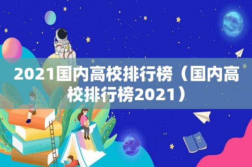 2021国内高校排行榜（国内高校排行榜2021）