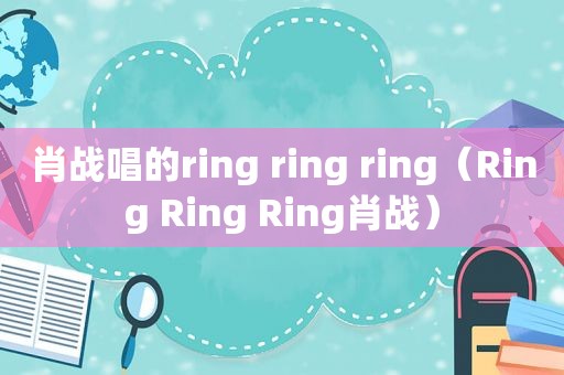 肖战唱的ring ring ring（Ring Ring Ring肖战）