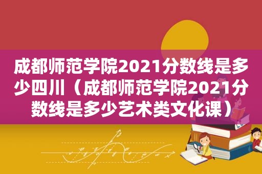 成都师范学院2021分数线是多少四川（成都师范学院2021分数线是多少艺术类文化课）