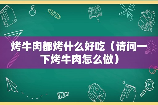 烤牛肉都烤什么好吃（请问一下烤牛肉怎么做）