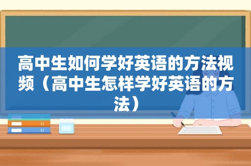 高中生如何学好英语的方法视频（高中生怎样学好英语的方法）