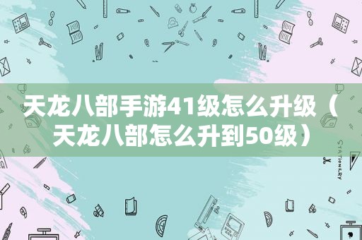 天龙八部手游41级怎么升级（天龙八部怎么升到50级）