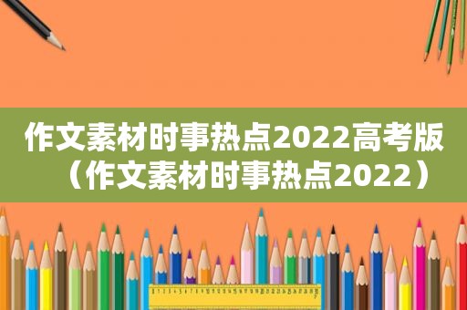 作文素材时事热点2022高考版（作文素材时事热点2022）