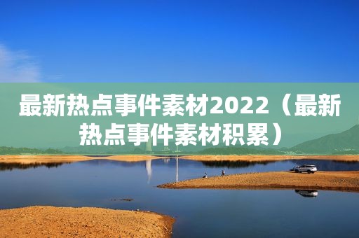 最新热点事件素材2022（最新热点事件素材积累）