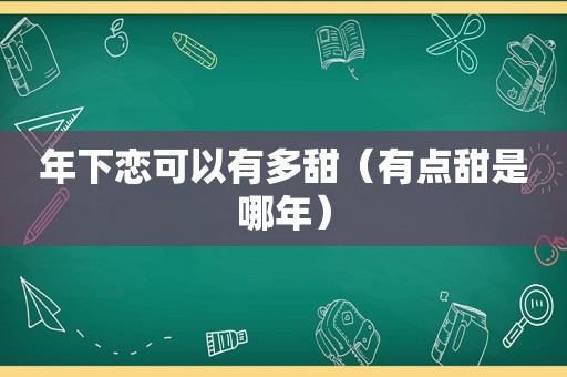 年下恋可以有多甜（有点甜是哪年）