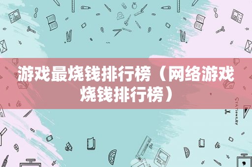 游戏最烧钱排行榜（网络游戏烧钱排行榜）