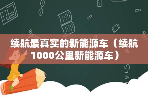 续航最真实的新能源车（续航1000公里新能源车）