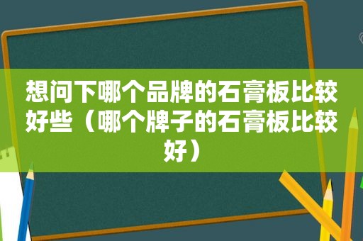 想问下哪个品牌的石膏板比较好些（哪个牌子的石膏板比较好）