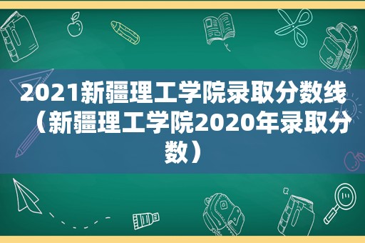 2021新疆理工学院录取分数线（新疆理工学院2020年录取分数）