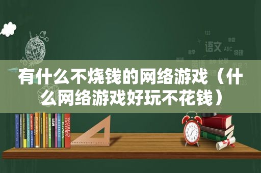 有什么不烧钱的网络游戏（什么网络游戏好玩不花钱）