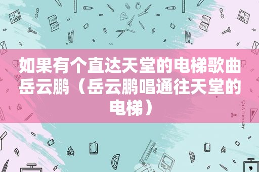 如果有个直达天堂的电梯歌曲岳云鹏（岳云鹏唱通往天堂的电梯）