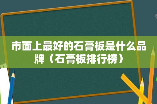 市面上最好的石膏板是什么品牌（石膏板排行榜）