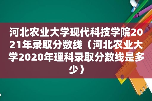 河北农业大学现代科技学院2021年录取分数线（河北农业大学2020年理科录取分数线是多少）