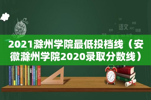 2021滁州学院最低投档线（安徽滁州学院2020录取分数线）