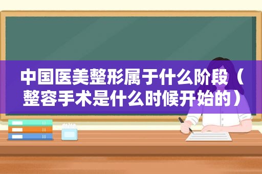 中国医美整形属于什么阶段（整容手术是什么时候开始的）