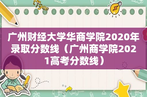 广州财经大学华商学院2020年录取分数线（广州商学院2021高考分数线）