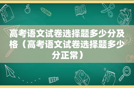 高考语文试卷选择题多少分及格（高考语文试卷选择题多少分正常）